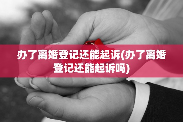 办了离婚登记还能起诉(办了离婚登记还能起诉吗)