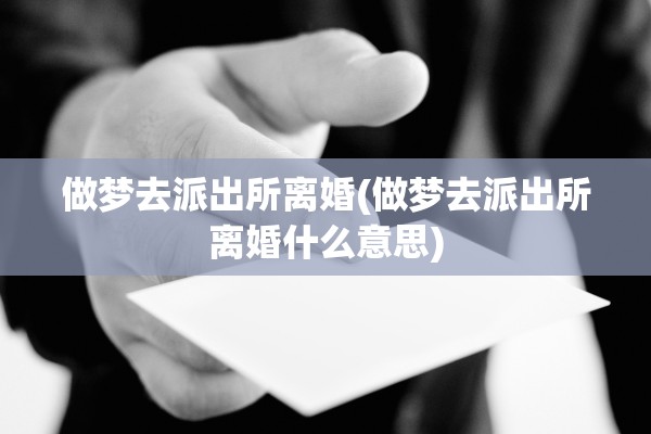 做梦去派出所离婚(做梦去派出所离婚什么意思)