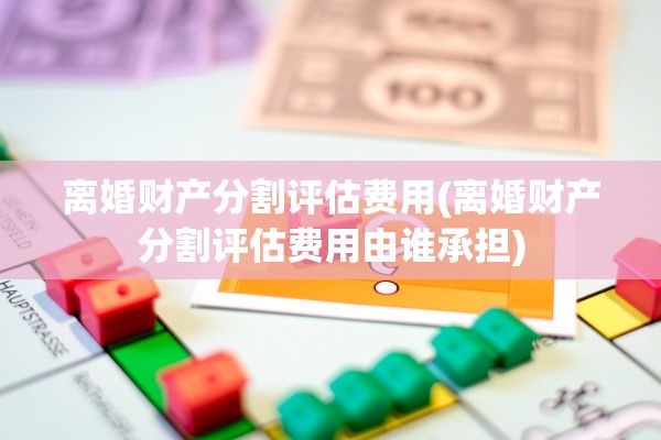 离婚财产分割评估费用(离婚财产分割评估费用由谁承担)
