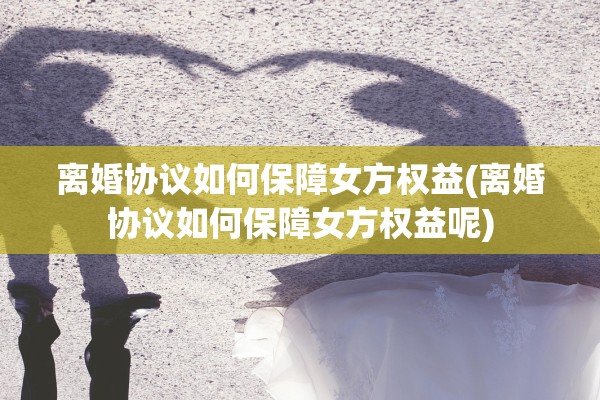 离婚协议如何保障女方权益(离婚协议如何保障女方权益呢)