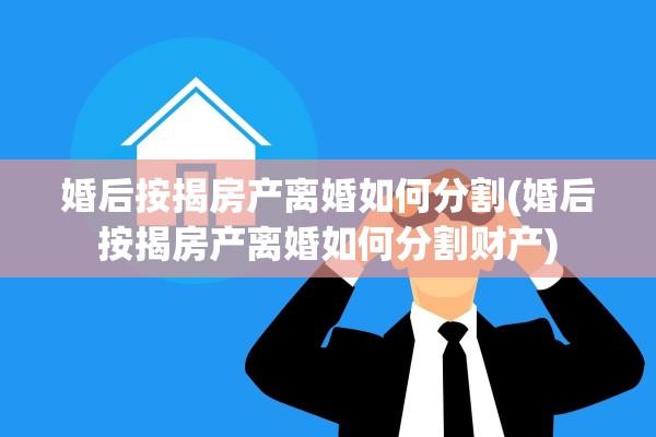 婚后按揭房产离婚如何分割(婚后按揭房产离婚如何分割财产)