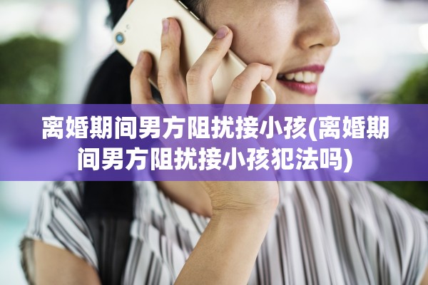 离婚期间男方阻扰接小孩(离婚期间男方阻扰接小孩犯法吗)