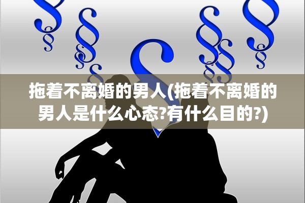 拖着不离婚的男人(拖着不离婚的男人是什么心态?有什么目的?)