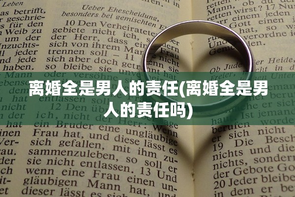 离婚全是男人的责任(离婚全是男人的责任吗)