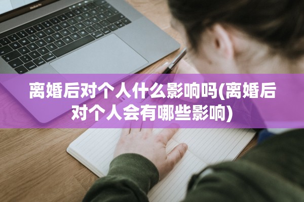 离婚后对个人什么影响吗(离婚后对个人会有哪些影响)