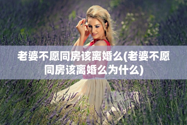 老婆不愿同房该离婚么(老婆不愿同房该离婚么为什么)