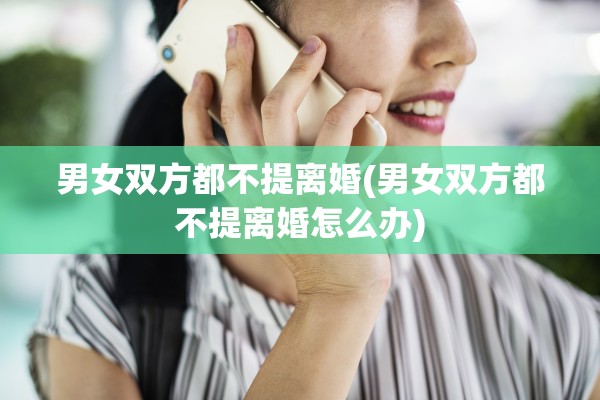 男女双方都不提离婚(男女双方都不提离婚怎么办)