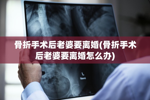 骨折手术后老婆要离婚(骨折手术后老婆要离婚怎么办)