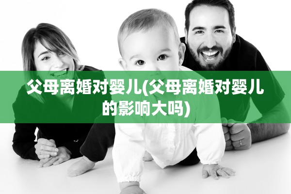 父母离婚对婴儿(父母离婚对婴儿的影响大吗)