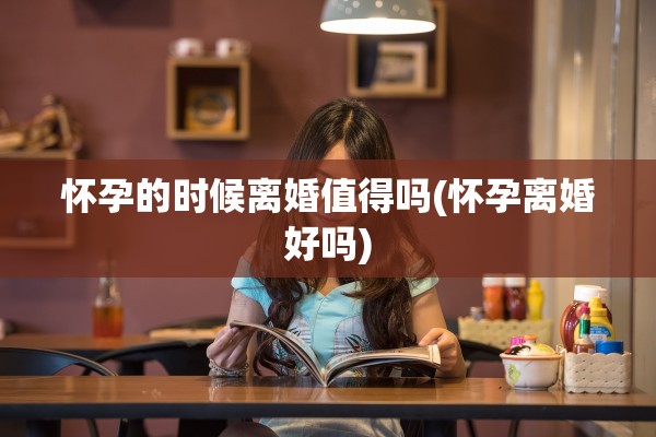 怀孕的时候离婚值得吗(怀孕离婚好吗)
