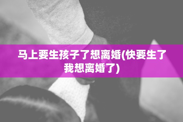 马上要生孩子了想离婚(快要生了我想离婚了)