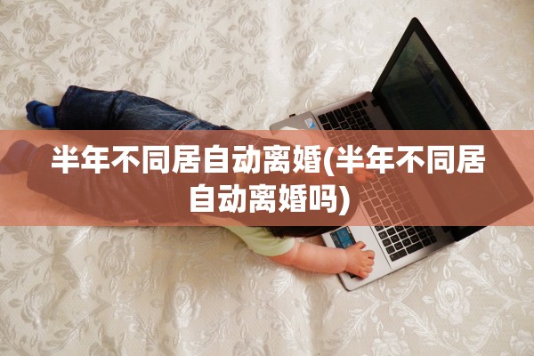 半年不同居自动离婚(半年不同居自动离婚吗)