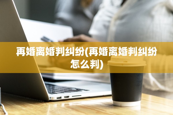 再婚离婚判纠纷(再婚离婚判纠纷怎么判)