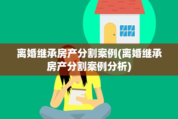 离婚继承房产分割案例(离婚继承房产分割案例分析)