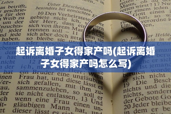 起诉离婚子女得家产吗(起诉离婚子女得家产吗怎么写)