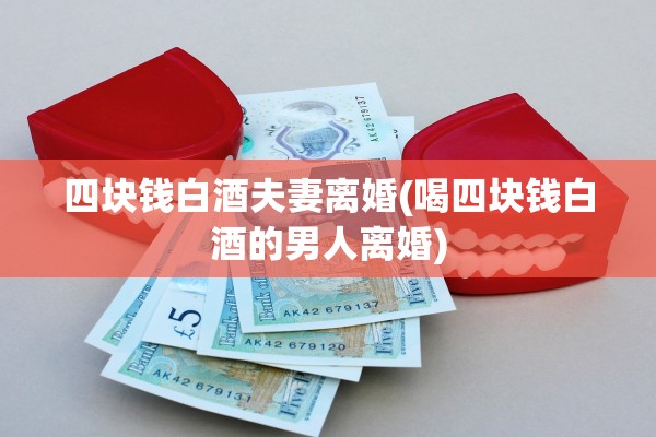 四块钱白酒夫妻离婚(喝四块钱白酒的男人离婚)