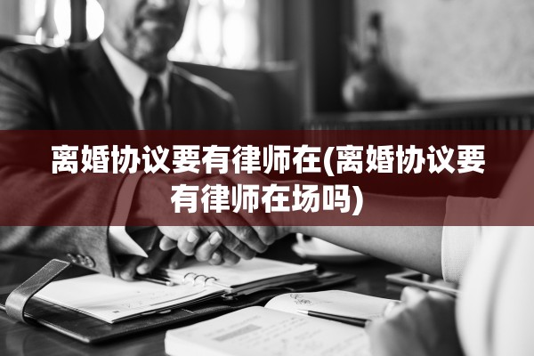 离婚协议要有律师在(离婚协议要有律师在场吗)