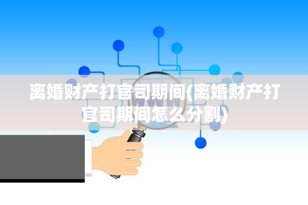 离婚财产打官司期间(离婚财产打官司期间怎么分割)