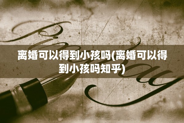 离婚可以得到小孩吗(离婚可以得到小孩吗知乎)
