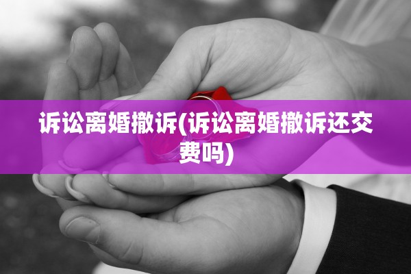 诉讼离婚撤诉(诉讼离婚撤诉还交费吗)