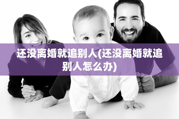 还没离婚就追别人(还没离婚就追别人怎么办)