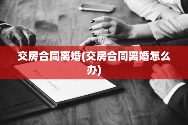 交房合同离婚(交房合同离婚怎么办)
