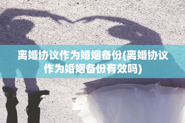 离婚协议作为婚姻备份(离婚协议作为婚姻备份有效吗)
