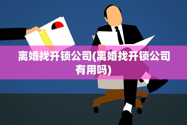 离婚找开锁公司(离婚找开锁公司有用吗)