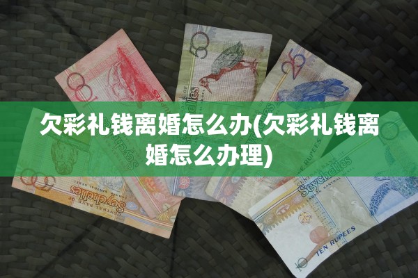 欠彩礼钱离婚怎么办(欠彩礼钱离婚怎么办理)