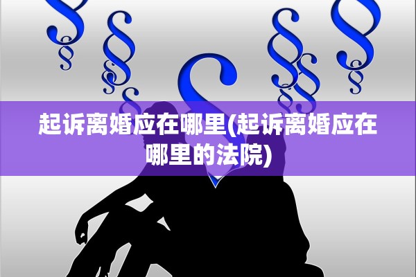 起诉离婚应在哪里(起诉离婚应在哪里的法院)