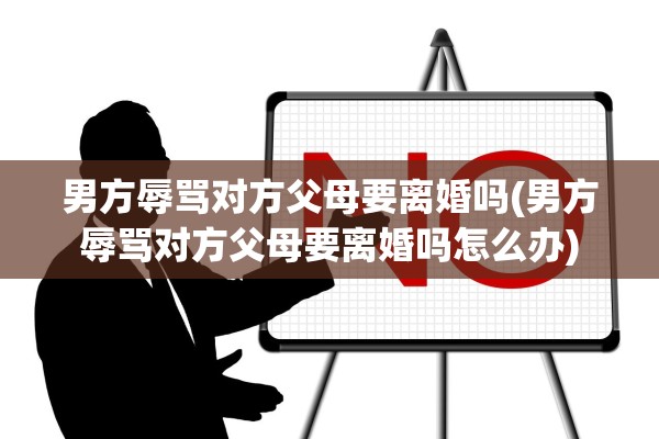 男方辱骂对方父母要离婚吗(男方辱骂对方父母要离婚吗怎么办)
