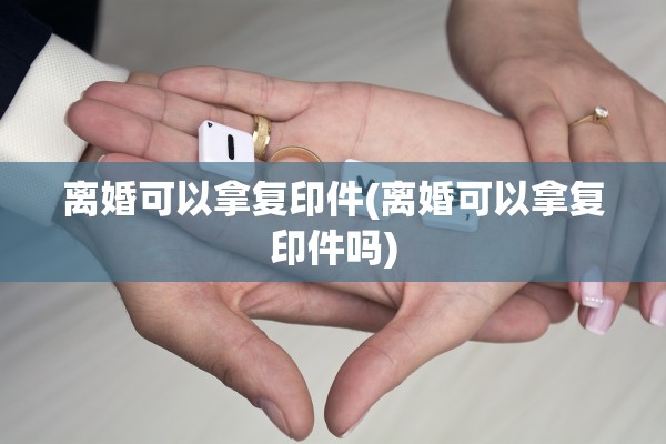 离婚可以拿复印件(离婚可以拿复印件吗)