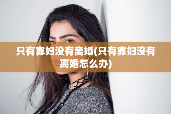 只有寡妇没有离婚(只有寡妇没有离婚怎么办)