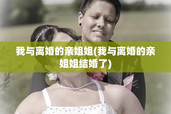 我与离婚的亲姐姐(我与离婚的亲姐姐结婚了)