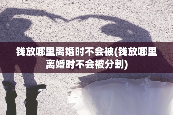 钱放哪里离婚时不会被(钱放哪里离婚时不会被分割)