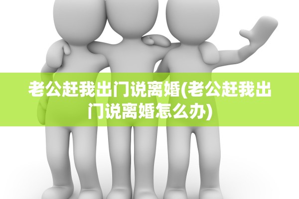 老公赶我出门说离婚(老公赶我出门说离婚怎么办)