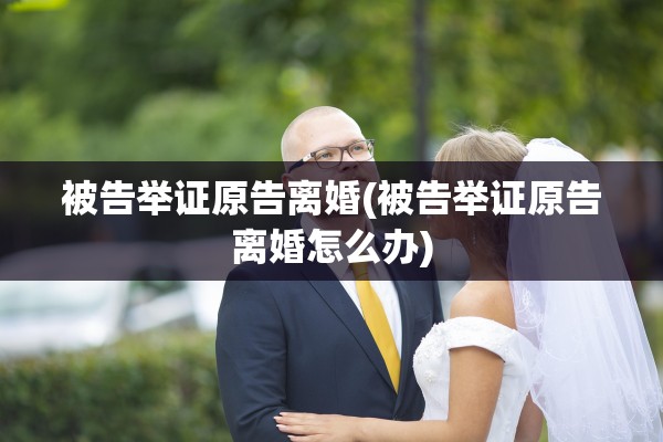 被告举证原告离婚(被告举证原告离婚怎么办)