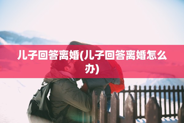 儿子回答离婚(儿子回答离婚怎么办)