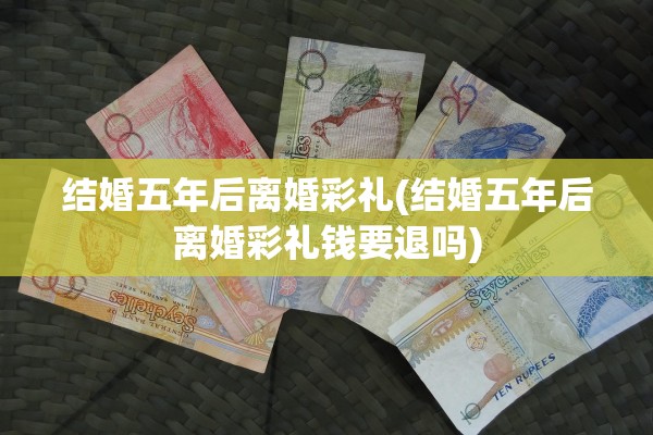 结婚五年后离婚彩礼(结婚五年后离婚彩礼钱要退吗)