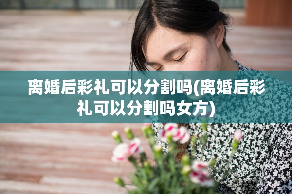 离婚后彩礼可以分割吗(离婚后彩礼可以分割吗女方)