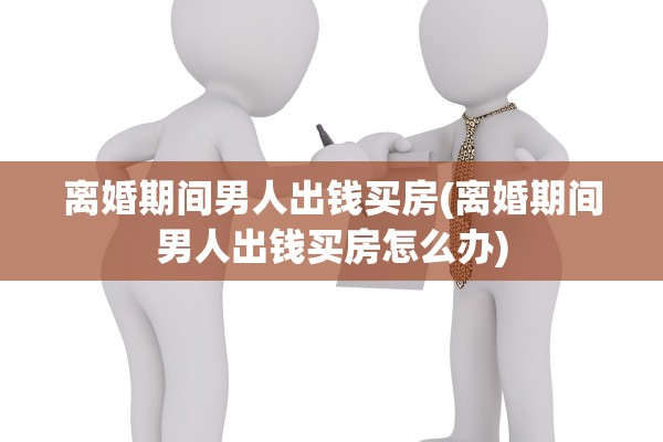 离婚期间男人出钱买房(离婚期间男人出钱买房怎么办)