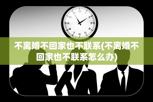 不离婚不回家也不联系(不离婚不回家也不联系怎么办)
