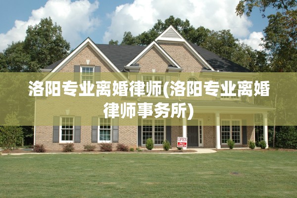 洛阳专业离婚律师(洛阳专业离婚律师事务所)