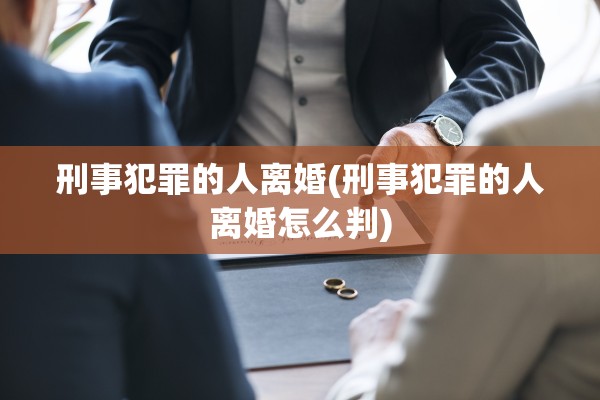刑事犯罪的人离婚(刑事犯罪的人离婚怎么判)