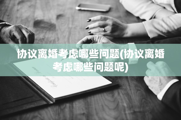 协议离婚考虑哪些问题(协议离婚考虑哪些问题呢)