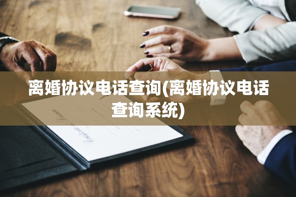 离婚协议电话查询(离婚协议电话查询系统)