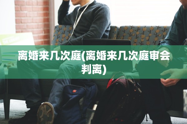 离婚来几次庭(离婚来几次庭审会判离)