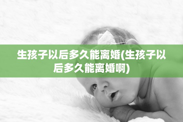 生孩子以后多久能离婚(生孩子以后多久能离婚啊)