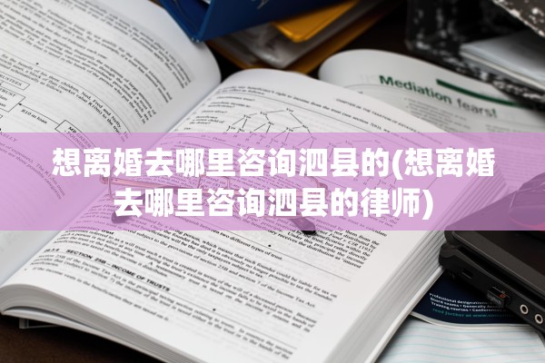 想离婚去哪里咨询泗县的(想离婚去哪里咨询泗县的律师)