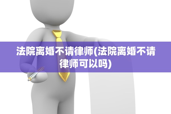 法院离婚不请律师(法院离婚不请律师可以吗)
